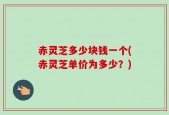 赤灵芝多少块钱一个(赤灵芝单价为多少？)