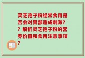 灵芝孢子粉经常食用是否会对胃部造成刺激？？解析灵芝孢子粉的营养价值和食用注意事项？