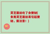 灵芝菌丝吃了会便秘(食用灵芝菌丝易引起便秘，需注意！)