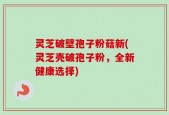 灵芝破壁孢子粉菇新(灵芝壳破孢子粉，全新健康选择)