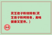 灵芝孢子粉烧排骨(灵芝孢子粉烤排骨，美味健康又营养。)