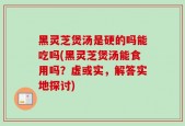 黑灵芝煲汤是硬的吗能吃吗(黑灵芝煲汤能食用吗？虚或实，解答实地探讨)