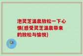 泡灵芝温泉放松一下心情(感受灵芝温泉带来的放松与愉悦)