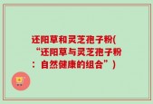 还阳草和灵芝孢子粉(“还阳草与灵芝孢子粉：自然健康的组合”)