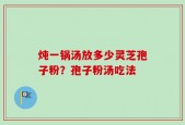 炖一锅汤放多少灵芝孢子粉？孢子粉汤吃法