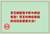 灵芝破壁孢子粉与神经衰落？灵芝对神经衰弱的功效及使用方法？