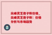 尖峰灵芝孢子粉价格_尖峰灵芝孢子粉：价格分析与市场趋势
