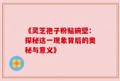 《灵芝孢子粉贴碗壁：探秘这一现象背后的奥秘与意义》