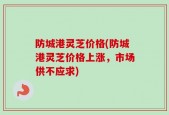 防城港灵芝价格(防城港灵芝价格上涨，市场供不应求)