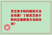 灵芝孢子粉的服用方法及效果？了解灵芝孢子粉的正确使用方法和功效？