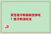 灵芝孢子粉袋装怎样吃？孢子粉汤吃法