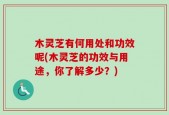木灵芝有何用处和功效呢(木灵芝的功效与用途，你了解多少？)