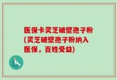 医保卡灵芝破壁孢子粉(灵芝破壁孢子粉纳入医保，百姓受益)
