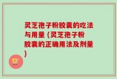 灵芝孢子粉胶囊的吃法与用量 (灵芝孢子粉胶囊的正确用法及剂量)