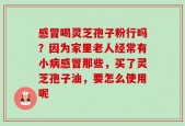 感冒喝灵芝孢子粉行吗？因为家里老人经常有小病感冒那些，买了灵芝孢子油，要怎么使用呢