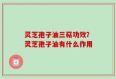 灵芝孢子油三萜功效？灵芝孢子油有什么作用