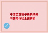 宁波灵芝孢子粉的功效与使用体验全面解析
