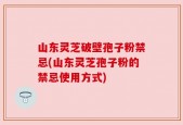 山东灵芝破壁孢子粉禁忌(山东灵芝孢子粉的禁忌使用方式)