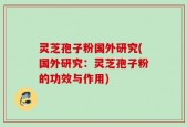 灵芝孢子粉国外研究(国外研究：灵芝孢子粉的功效与作用)