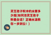 灵芝孢子粉冲的水要多少度(如何泡灵芝孢子粉最合适？正确水温教你一步到位！)