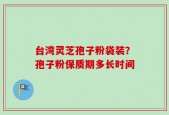 台湾灵芝孢子粉袋装？孢子粉保质期多长时间