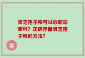 灵芝孢子粉可以放即冻窒吗？正确存储灵芝孢子粉的方法？