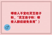 哪些人不宜吃灵芝孢子粉_“灵芝孢子粉：哪些人群应避免食用”)