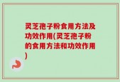 灵芝孢子粉食用方法及功效作用(灵芝孢子粉的食用方法和功效作用)