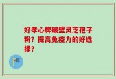 好孝心牌破壁灵芝孢子粉？提高免疫力的好选择？