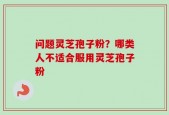 问题灵芝孢子粉？哪类人不适合服用灵芝孢子粉