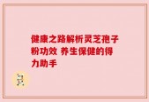 健康之路解析灵芝孢子粉功效 养生保健的得力助手