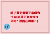 喝了灵芝很渴正常吗为什么(喝灵芝会导致口渴吗？原因在哪里？)