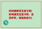 好利康牌灵芝孢子粉(好利康灵芝孢子粉：自然护肝，增强免疫力)