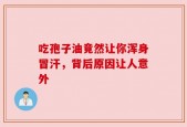 吃孢子油竟然让你浑身冒汗，背后原因让人意外