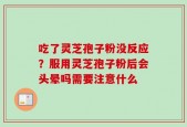 吃了灵芝孢子粉没反应？服用灵芝孢子粉后会头晕吗需要注意什么