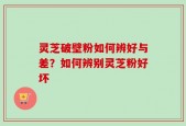 灵芝破壁粉如何辨好与差？如何辨别灵芝粉好坏