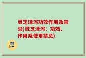 灵芝泽泻功效作用及禁忌(灵芝泽泻：功效、作用及使用禁忌)