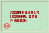 灵芝孢子粉标语怎么写(灵芝孢子粉，自然滋养 支撑健康)