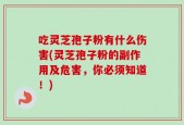 吃灵芝孢子粉有什么伤害(灵芝孢子粉的副作用及危害，你必须知道！)