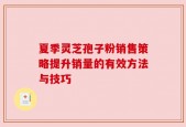 夏季灵芝孢子粉销售策略提升销量的有效方法与技巧