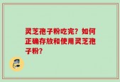 灵芝孢子粉吃完？如何正确存放和使用灵芝孢子粉？