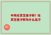 中风吃灵芝孢子粉？吃灵芝孢子粉为什么出汗