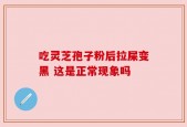 吃灵芝孢子粉后拉屎变黑 这是正常现象吗