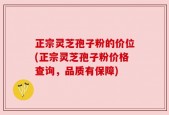 正宗灵芝孢子粉的价位(正宗灵芝孢子粉价格查询，品质有保障)
