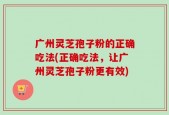 广州灵芝孢子粉的正确吃法(正确吃法，让广州灵芝孢子粉更有效)