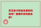 灵芝孢子粉加生姜粉的功效？健康饮食的新选择？