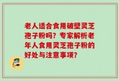 老人适合食用破壁灵芝孢子粉吗？专家解析老年人食用灵芝孢子粉的好处与注意事项？