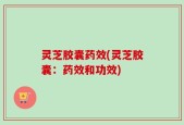 灵芝胶囊药效(灵芝胶囊：药效和功效)