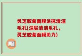 灵芝胶囊面膜涂抹清洁毛孔(深层清洁毛孔，灵芝胶囊面膜助力)