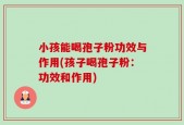 小孩能喝孢子粉功效与作用(孩子喝孢子粉：功效和作用)